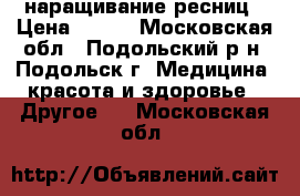 наращивание ресниц › Цена ­ 800 - Московская обл., Подольский р-н, Подольск г. Медицина, красота и здоровье » Другое   . Московская обл.